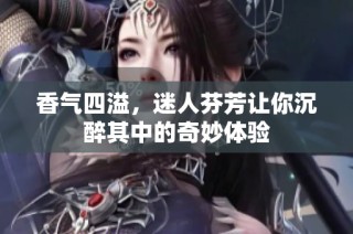 香气四溢，迷人芬芳让你沉醉其中的奇妙体验