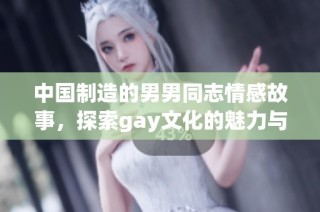 中国制造的男男同志情感故事，探索gay文化的魅力与挑战