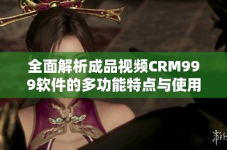 全面解析成品视频CRM999软件的多功能特点与使用技巧