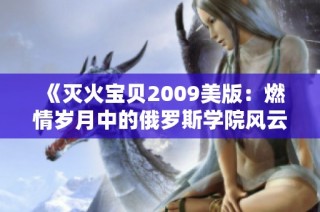 《灭火宝贝2009美版：燃情岁月中的俄罗斯学院风云》