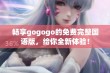 畅享gogogo的免费完整国语版，给你全新体验！