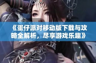 《蛋仔派对移动版下载与攻略全解析，尽享游戏乐趣》