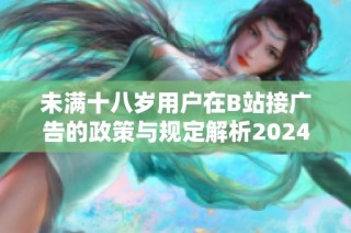 未满十八岁用户在B站接广告的政策与规定解析2024年