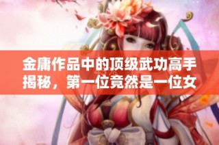 金庸作品中的顶级武功高手揭秘，第一位竟然是一位女性