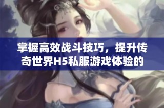 掌握高效战斗技巧，提升传奇世界H5私服游戏体验的全攻略