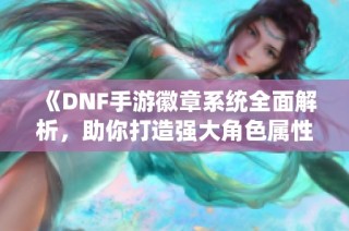 《DNF手游徽章系统全面解析，助你打造强大角色属性》