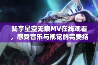 畅享星空无痕MV在线观看，感受音乐与视觉的完美结合