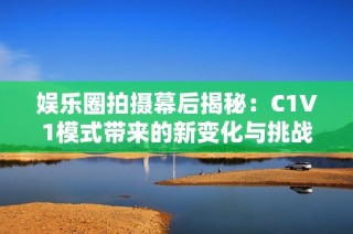 娱乐圈拍摄幕后揭秘：C1V1模式带来的新变化与挑战