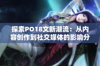 探索PO18文新潮流：从内容创作到社交媒体的影响分析