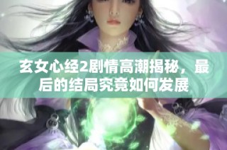 玄女心经2剧情高潮揭秘，最后的结局究竟如何发展