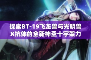 探索BT-19飞龙兽与光明兽X抗体的全新神圣十字架力量