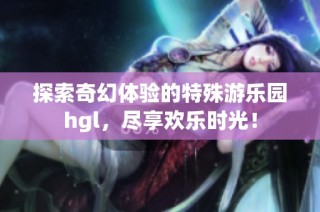 探索奇幻体验的特殊游乐园hgl，尽享欢乐时光！