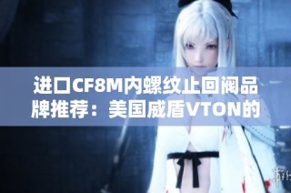 进口CF8M内螺纹止回阀品牌推荐：美国威盾VTON的优越性分析与应用介绍