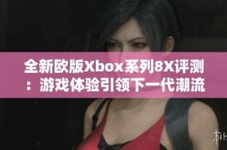 全新欧版Xbox系列8X评测：游戏体验引领下一代潮流