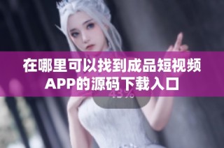 在哪里可以找到成品短视频APP的源码下载入口