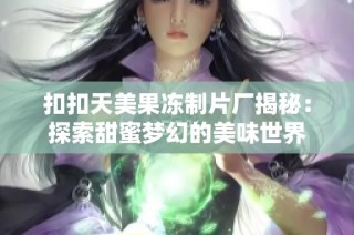 扣扣天美果冻制片厂揭秘：探索甜蜜梦幻的美味世界