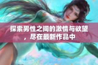 探索男性之间的激情与欲望，尽在最新作品中