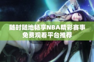 随时随地畅享NBA精彩赛事免费观看平台推荐