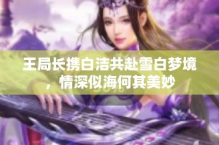 王局长携白洁共赴雪白梦境，情深似海何其美妙