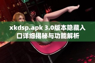 xkdsp.apk 3.0版本隐藏入口详细揭秘与功能解析