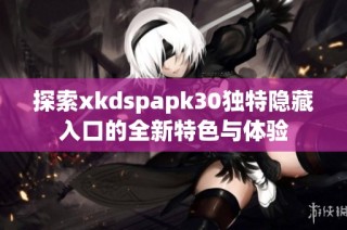 探索xkdspapk30独特隐藏入口的全新特色与体验