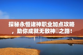 探秘永恒诸神职业加点攻略，助你成就无敌神祇之路！