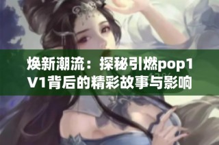 焕新潮流：探秘引燃pop1∨1背后的精彩故事与影响