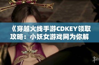 《穿越火线手游CDKEY领取攻略：小妖女游戏网为你解读》