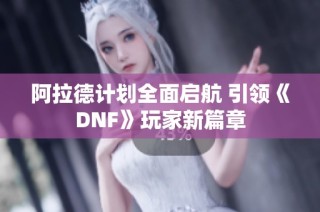 阿拉德计划全面启航 引领《DNF》玩家新篇章