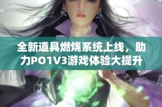 全新道具燃烧系统上线，助力PO1V3游戏体验大提升