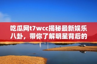 吃瓜网t7wcc揭秘最新娱乐八卦，带你了解明星背后的那些事儿