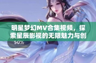 明星梦幻MV合集视频，探索星辰影视的无限魅力与创意