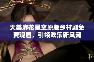 天美麻花星空原版乡村剧免费观看，引领欢乐新风潮