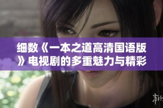 细数《一本之道高清国语版》电视剧的多重魅力与精彩看点