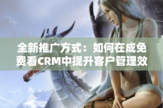 全新推广方式：如何在成免费看CRM中提升客户管理效率