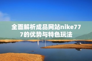 全面解析成品网站nike777的优势与特色玩法