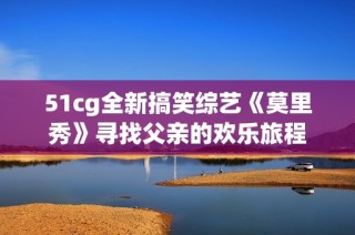 51cg全新搞笑综艺《莫里秀》寻找父亲的欢乐旅程