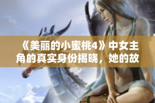 《美丽的小蜜桃4》中女主角的真实身份揭晓，她的故事引人关注