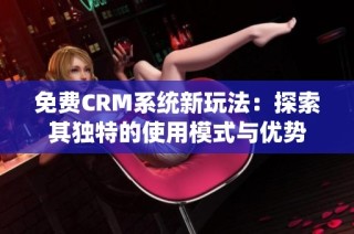 免费CRM系统新玩法：探索其独特的使用模式与优势