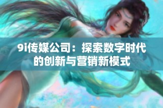 9i传媒公司：探索数字时代的创新与营销新模式