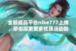 全新成品平台nike777上线，带你探索更多优质运动鞋选择与穿搭灵感