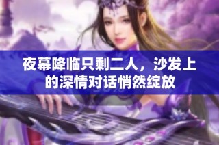 夜幕降临只剩二人，沙发上的深情对话悄然绽放