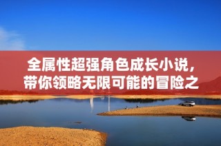 全属性超强角色成长小说，带你领略无限可能的冒险之旅