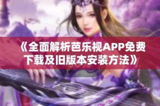 《全面解析芭乐视APP免费下载及旧版本安装方法》