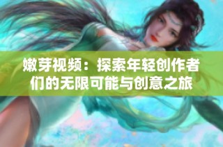 嫩芽视频：探索年轻创作者们的无限可能与创意之旅