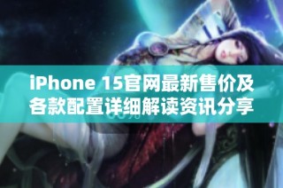 iPhone 15官网最新售价及各款配置详细解读资讯分享