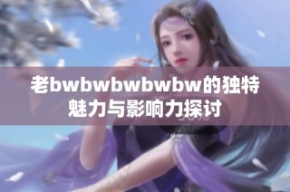 老bwbwbwbwbw的独特魅力与影响力探讨