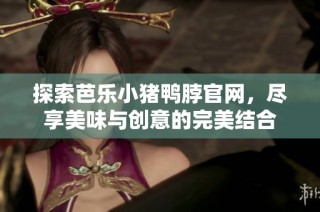 探索芭乐小猪鸭脖官网，尽享美味与创意的完美结合