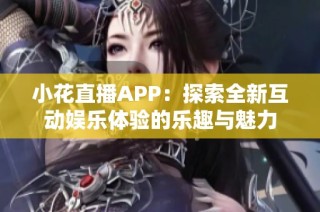 小花直播APP：探索全新互动娱乐体验的乐趣与魅力