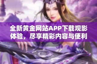 全新黄金网站APP下载观影体验，尽享精彩内容与便利服务